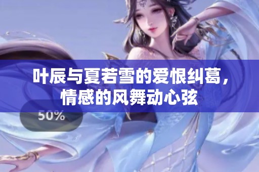 叶辰与夏若雪的爱恨纠葛，情感的风舞动心弦