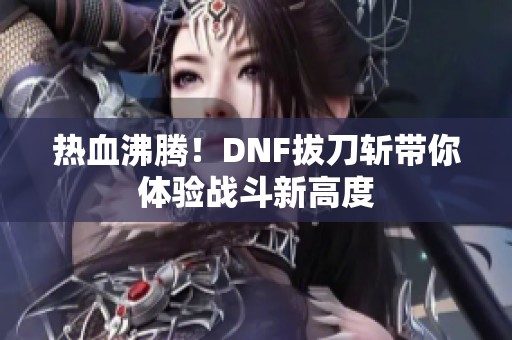 热血沸腾！DNF拔刀斩带你体验战斗新高度