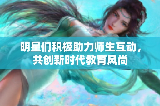 明星们积极助力师生互动，共创新时代教育风尚