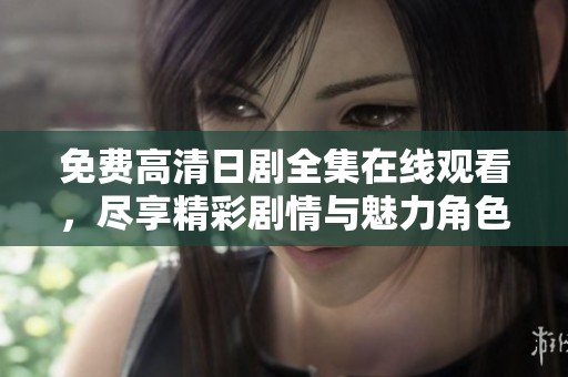 免费高清日剧全集在线观看，尽享精彩剧情与魅力角色