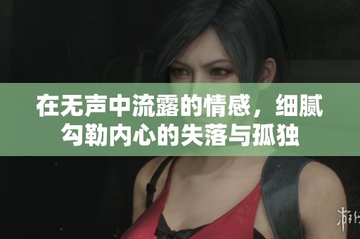 在无声中流露的情感，细腻勾勒内心的失落与孤独