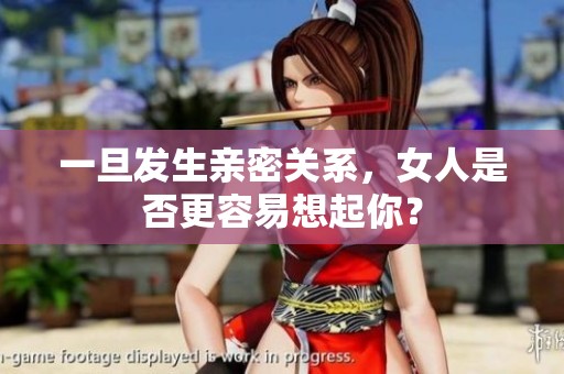 一旦发生亲密关系，女人是否更容易想起你？