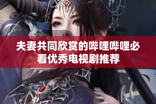 夫妻共同欣赏的哔哩哔哩必看优秀电视剧推荐