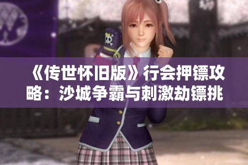 《传世怀旧版》行会押镖攻略：沙城争霸与刺激劫镖挑战！