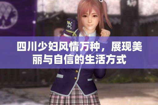 四川少妇风情万种，展现美丽与自信的生活方式
