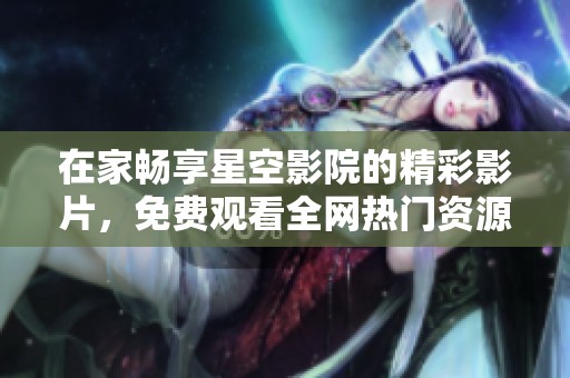 在家畅享星空影院的精彩影片，免费观看全网热门资源