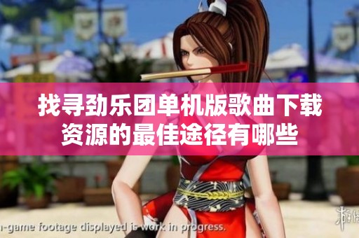 找寻劲乐团单机版歌曲下载资源的最佳途径有哪些