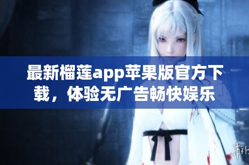 最新榴莲app苹果版官方下载，体验无广告畅快娱乐