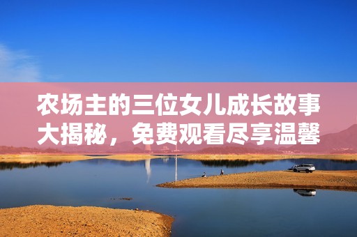 农场主的三位女儿成长故事大揭秘，免费观看尽享温馨与感动