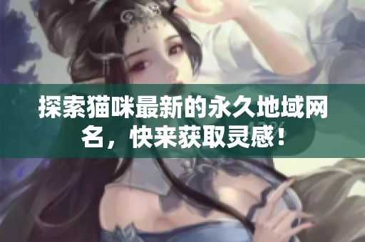 探索猫咪最新的永久地域网名，快来获取灵感！