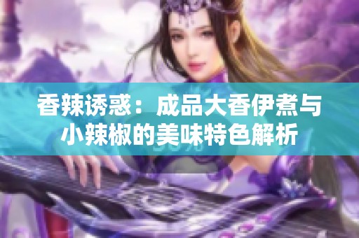 香辣诱惑：成品大香伊煮与小辣椒的美味特色解析