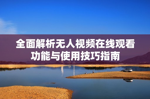 全面解析无人视频在线观看功能与使用技巧指南