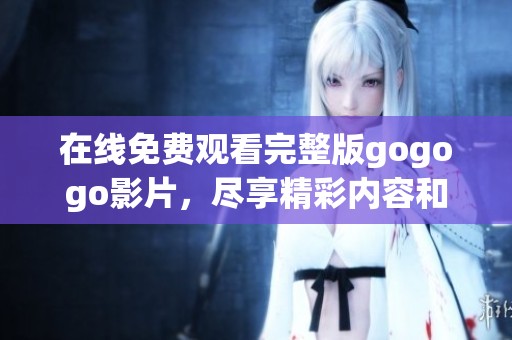 在线免费观看完整版gogogo影片，尽享精彩内容和乐趣