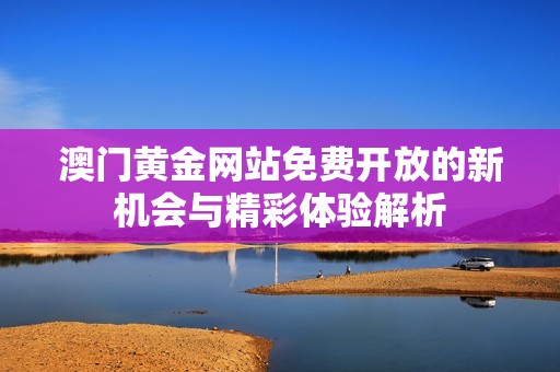 澳门黄金网站免费开放的新机会与精彩体验解析