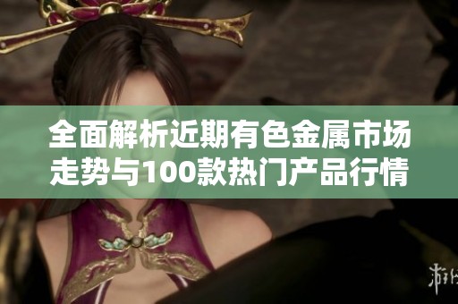 全面解析近期有色金属市场走势与100款热门产品行情