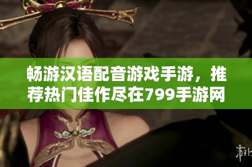 畅游汉语配音游戏手游，推荐热门佳作尽在799手游网
