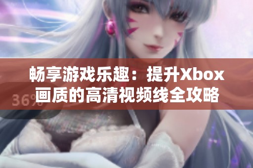 畅享游戏乐趣：提升Xbox画质的高清视频线全攻略