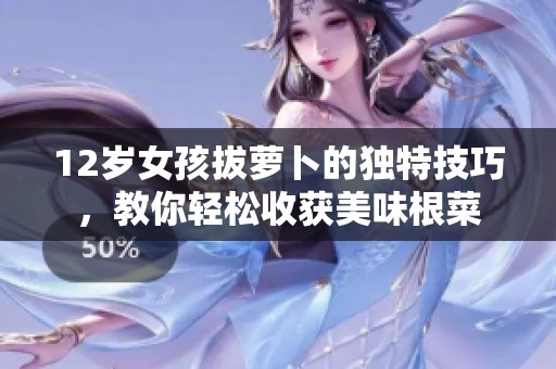 12岁女孩拔萝卜的独特技巧，教你轻松收获美味根菜