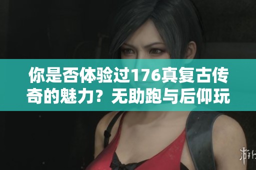你是否体验过176真复古传奇的魅力？无助跑与后仰玩法带来的挑战如何？