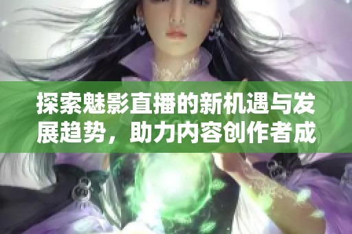 探索魅影直播的新机遇与发展趋势，助力内容创作者成长