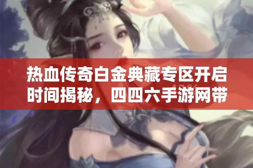 热血传奇白金典藏专区开启时间揭秘，四四六手游网带你了解