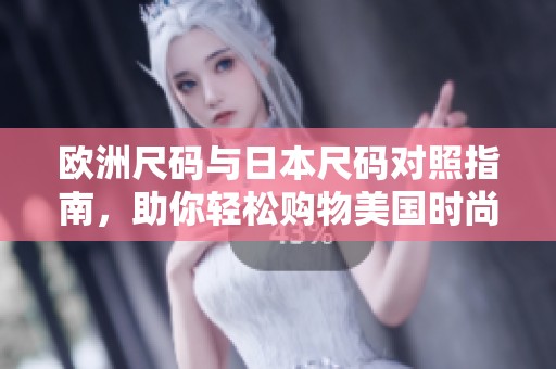 欧洲尺码与日本尺码对照指南，助你轻松购物美国时尚品牌
