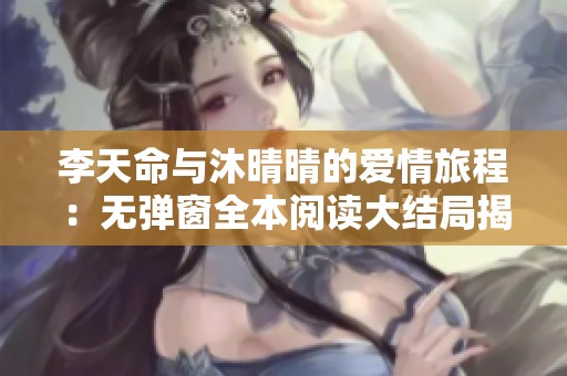 李天命与沐晴晴的爱情旅程：无弹窗全本阅读大结局揭秘