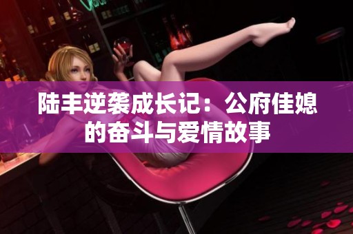 陆丰逆袭成长记：公府佳媳的奋斗与爱情故事