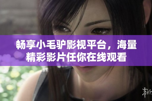 畅享小毛驴影视平台，海量精彩影片任你在线观看