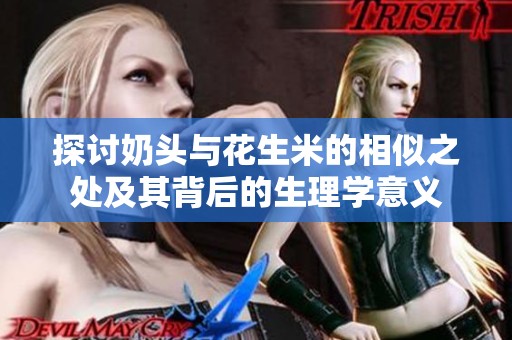 探讨奶头与花生米的相似之处及其背后的生理学意义