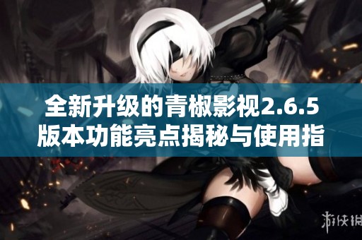 全新升级的青椒影视2.6.5版本功能亮点揭秘与使用指南