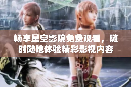 畅享星空影院免费观看，随时随地体验精彩影视内容