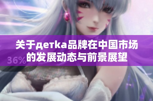 关于детka品牌在中国市场的发展动态与前景展望