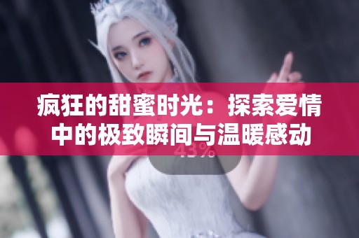 疯狂的甜蜜时光：探索爱情中的极致瞬间与温暖感动
