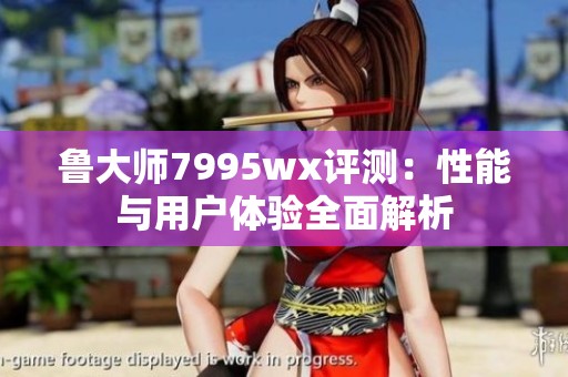 鲁大师7995wx评测：性能与用户体验全面解析