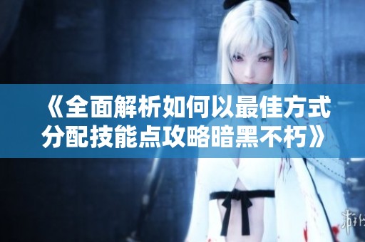 《全面解析如何以最佳方式分配技能点攻略暗黑不朽》