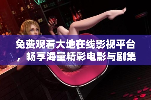免费观看大地在线影视平台，畅享海量精彩电影与剧集