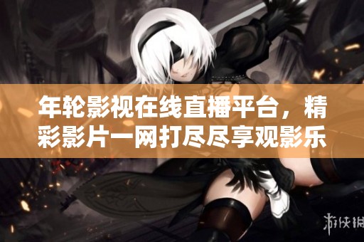 年轮影视在线直播平台，精彩影片一网打尽尽享观影乐趣