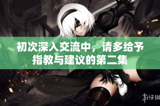 初次深入交流中，请多给予指教与建议的第二集