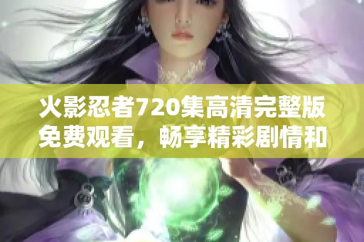 火影忍者720集高清完整版免费观看，畅享精彩剧情和热血战斗