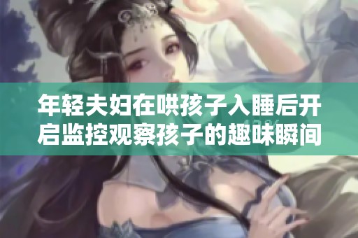 年轻夫妇在哄孩子入睡后开启监控观察孩子的趣味瞬间