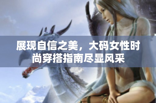 展现自信之美，大码女性时尚穿搭指南尽显风采