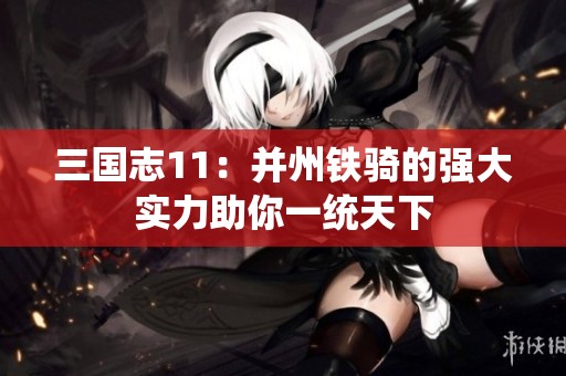 三国志11：并州铁骑的强大实力助你一统天下
