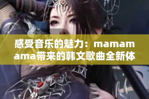 感受音乐的魅力：mamamama带来的韩文歌曲全新体验