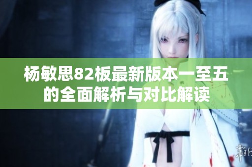 杨敏思82板最新版本一至五的全面解析与对比解读