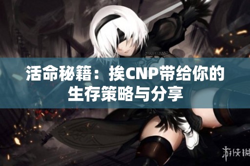 活命秘籍：挨CNP带给你的生存策略与分享