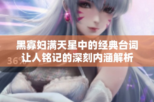 黑寡妇满天星中的经典台词让人铭记的深刻内涵解析