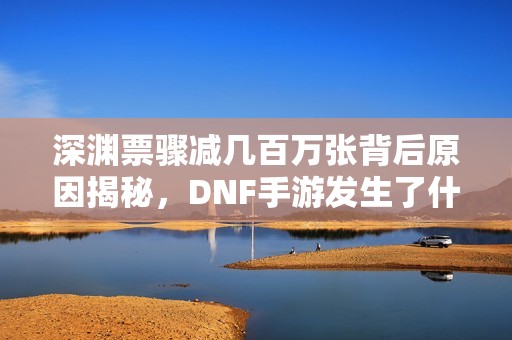 深渊票骤减几百万张背后原因揭秘，DNF手游发生了什么？