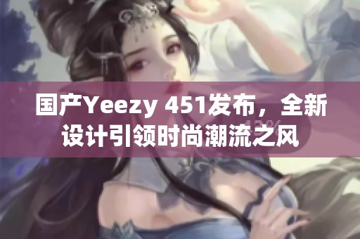 国产Yeezy 451发布，全新设计引领时尚潮流之风