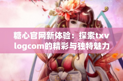 糖心官网新体验：探索txvlogcom的精彩与独特魅力